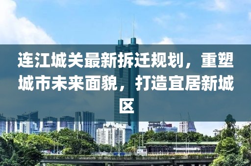 连江城关最新拆迁规划，重塑城市未来面貌，打造宜居新城区