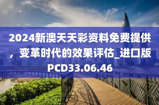 2024新澳天天彩资料免费提供，变革时代的效果评估_进口版PCD33.06.46