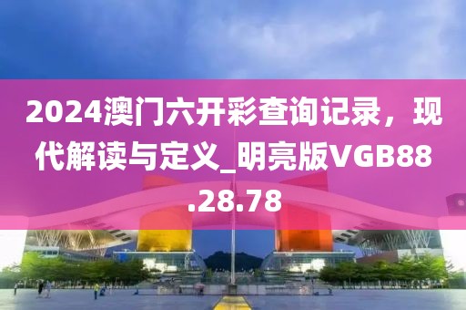 2024澳门六开彩查询记录，现代解读与定义_明亮版VGB88.28.78