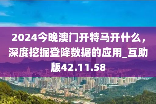2024今晚澳门开特马开什么，深度挖掘登降数据的应用_互助版42.11.58
