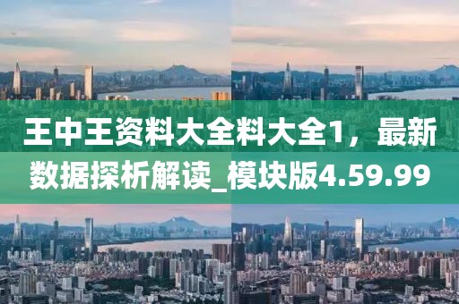 王中王资料大全料大全1，最新数据探析解读_模块版4.59.99