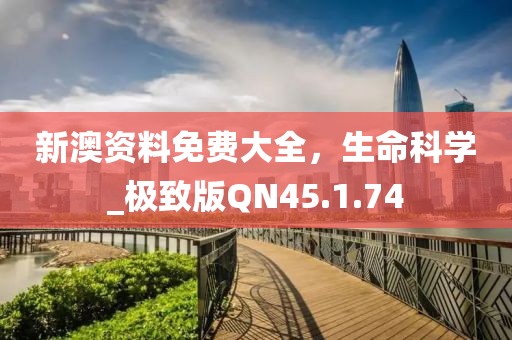 新澳资料免费大全，生命科学_极致版QN45.1.74