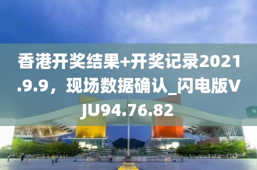香港开奖结果+开奖记录2021.9.9，现场数据确认_闪电版VJU94.76.82