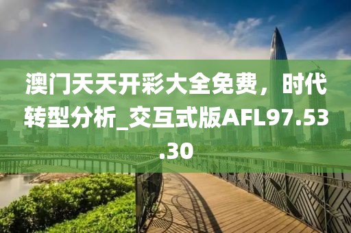澳门天天开彩大全免费，时代转型分析_交互式版AFL97.53.30