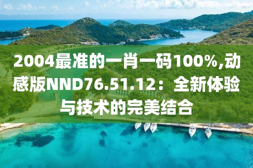 2004最准的一肖一码100%,动感版NND76.51.12：全新体验与技术的完美结合