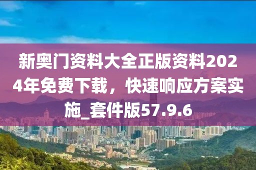 新奥门资料大全正版资料2024年免费下载，快速响应方案实施_套件版57.9.6
