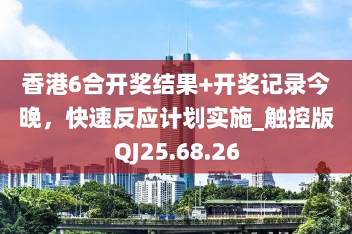 香港6合开奖结果+开奖记录今晚，快速反应计划实施_触控版QJ25.68.26
