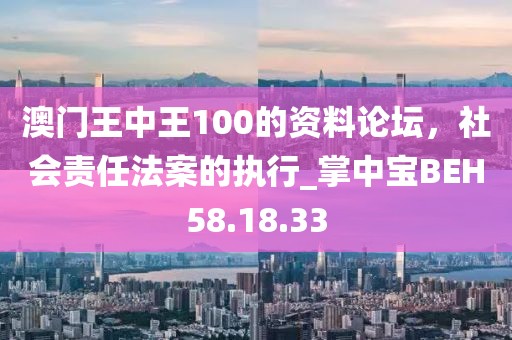 澳门王中王100的资料论坛，社会责任法案的执行_掌中宝BEH58.18.33