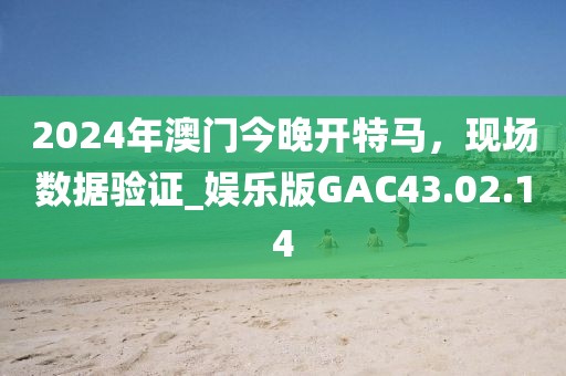 2024年澳门今晚开特马，现场数据验证_娱乐版GAC43.02.14