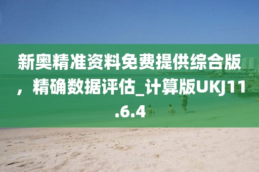 新奥精准资料免费提供综合版，精确数据评估_计算版UKJ11.6.4