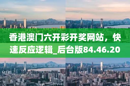 香港澳门六开彩开奖网站，快速反应逻辑_后台版84.46.20