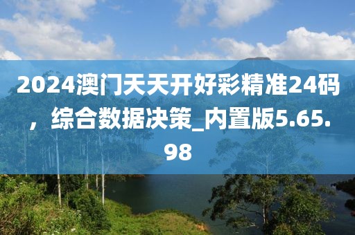 2024澳门天天开好彩精准24码，综合数据决策_内置版5.65.98