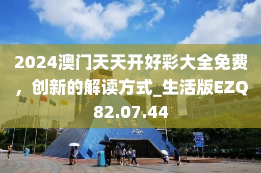 2024澳门天天开好彩大全免费，创新的解读方式_生活版EZQ82.07.44