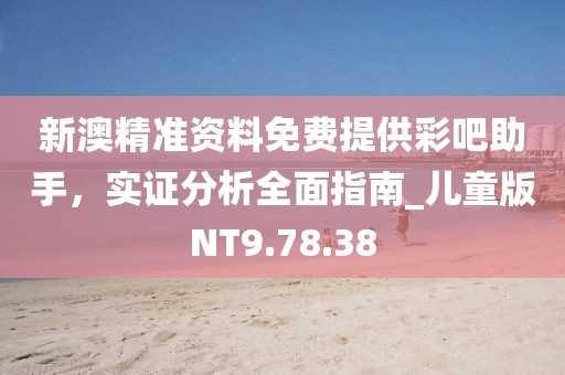 新澳精准资料免费提供彩吧助手，实证分析全面指南_儿童版NT9.78.38