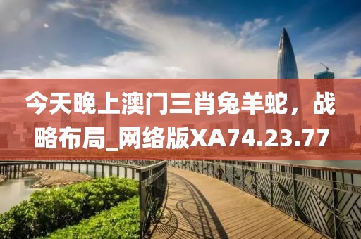 今天晚上澳门三肖兔羊蛇，战略布局_网络版XA74.23.77