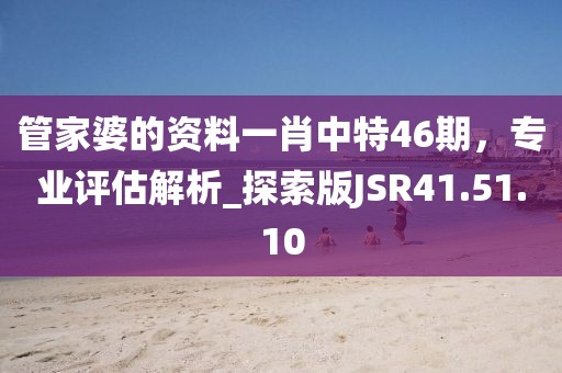 管家婆的资料一肖中特46期，专业评估解析_探索版JSR41.51.10