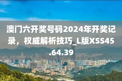 澳门六开奖号码2024年开奖记录，权威解析技巧_L版XSS45.64.39
