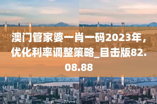 澳门管家婆一肖一码2023年，优化利率调整策略_目击版82.08.88