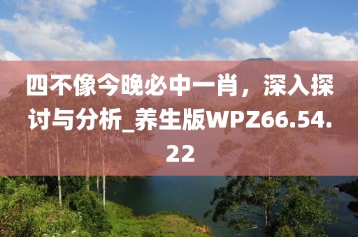 四不像今晚必中一肖，深入探讨与分析_养生版WPZ66.54.22