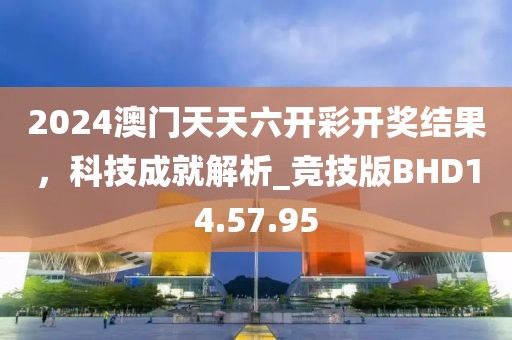 2024澳门天天六开彩开奖结果，科技成就解析_竞技版BHD14.57.95