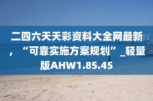 二四六天天彩资料大全网最新，“可靠实施方案规划”_轻量版AHW1.85.45