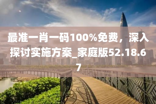 最准一肖一码100%免费，深入探讨实施方案_家庭版52.18.67