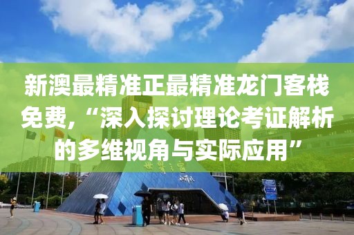新澳最精准正最精准龙门客栈免费,“深入探讨理论考证解析的多维视角与实际应用”
