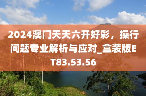 2024澳门天天六开好彩，操行问题专业解析与应对_盒装版ET83.53.56