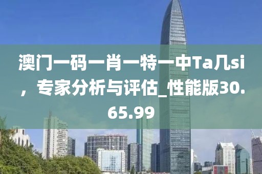 澳门一码一肖一特一中Ta几si，专家分析与评估_性能版30.65.99