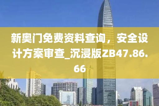 新奥门免费资料查询，安全设计方案审查_沉浸版ZB47.86.66