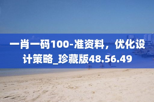 一肖一码100-准资料，优化设计策略_珍藏版48.56.49