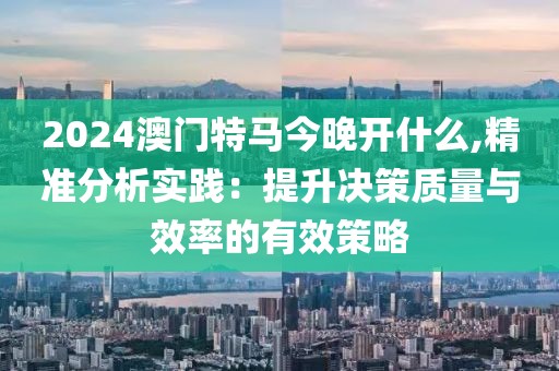 2024澳门特马今晚开什么,精准分析实践：提升决策质量与效率的有效策略