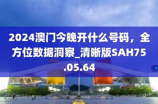 2024澳门今晚开什么号码，全方位数据洞察_清晰版SAH75.05.64