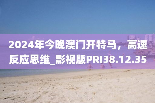 2024年今晚澳门开特马，高速反应思维_影视版PRI38.12.35