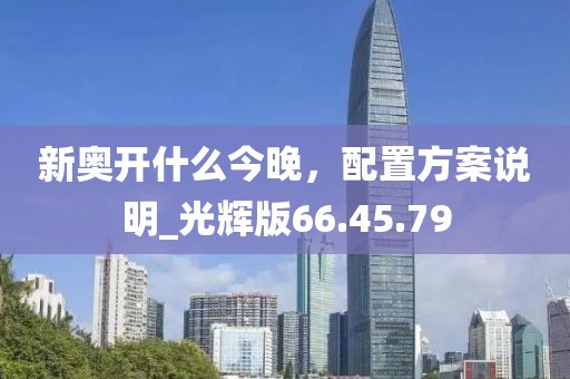 新奥开什么今晚，配置方案说明_光辉版66.45.79