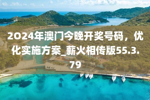 2O24年澳门今晚开奖号码，优化实施方案_薪火相传版55.3.79