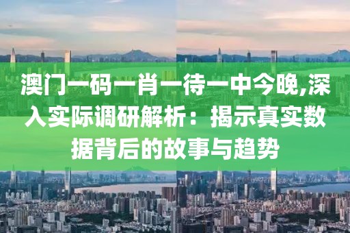 澳门一码一肖一待一中今晚,深入实际调研解析：揭示真实数据背后的故事与趋势