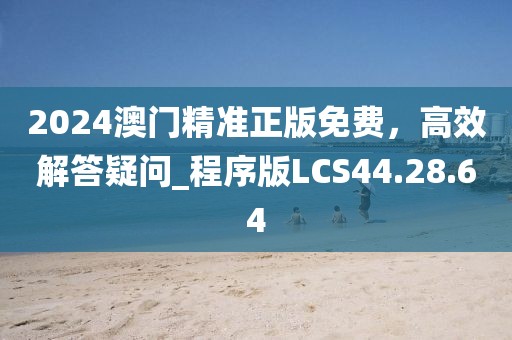 2024澳门精准正版免费，高效解答疑问_程序版LCS44.28.64