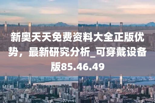 新奥天天免费资料大全正版优势，最新研究分析_可穿戴设备版85.46.49