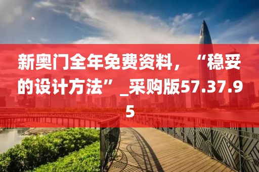 新奥门全年免费资料，“稳妥的设计方法”_采购版57.37.95