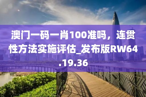 澳门一码一肖100准吗，连贯性方法实施评估_发布版RW64.19.36