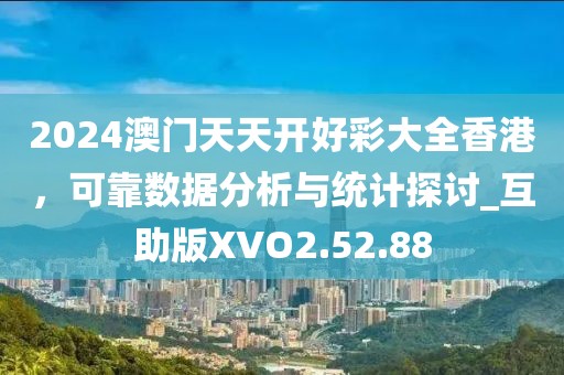 2024澳门天天开好彩大全香港，可靠数据分析与统计探讨_互助版XVO2.52.88
