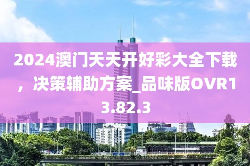 2024澳门天天开好彩大全下载，决策辅助方案_品味版OVR13.82.3