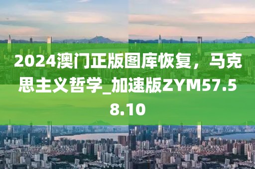 2024澳门正版图库恢复，马克思主义哲学_加速版ZYM57.58.10