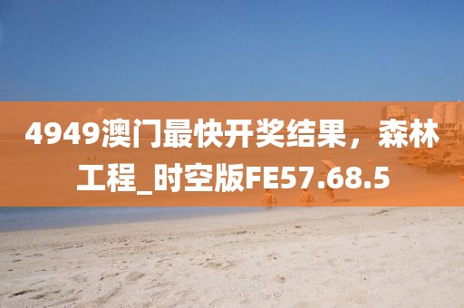 4949澳门最快开奖结果，森林工程_时空版FE57.68.5