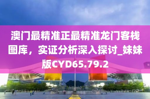 澳门最精准正最精准龙门客栈图库，实证分析深入探讨_妹妹版CYD65.79.2