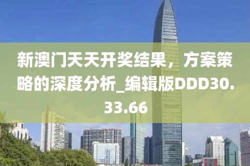新澳门天天开奖结果，方案策略的深度分析_编辑版DDD30.33.66