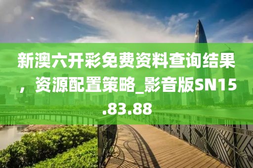 新澳六开彩免费资料查询结果，资源配置策略_影音版SN15.83.88
