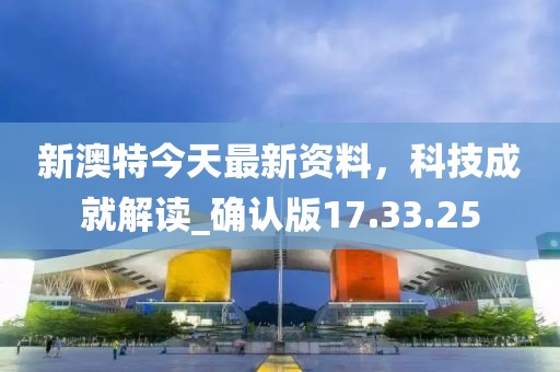 新澳特今天最新资料，科技成就解读_确认版17.33.25