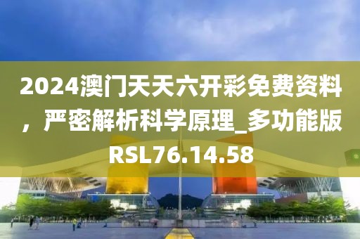 2024澳门天天六开彩免费资料，严密解析科学原理_多功能版RSL76.14.58